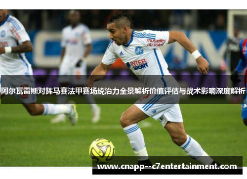 阿尔瓦雷斯对阵马赛法甲赛场统治力全景解析价值评估与战术影响深度解析