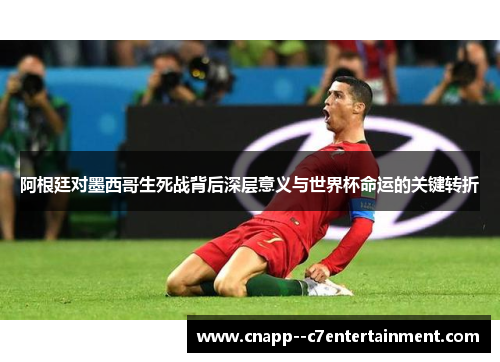 阿根廷对墨西哥生死战背后深层意义与世界杯命运的关键转折