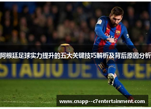 阿根廷足球实力提升的五大关键技巧解析及背后原因分析