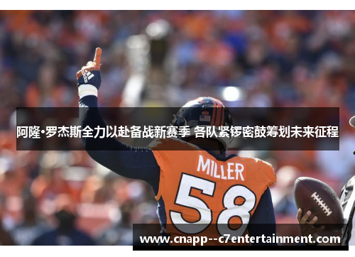 阿隆·罗杰斯全力以赴备战新赛季 各队紧锣密鼓筹划未来征程