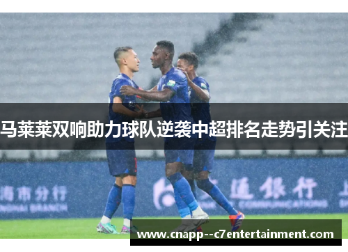 马莱莱双响助力球队逆袭中超排名走势引关注