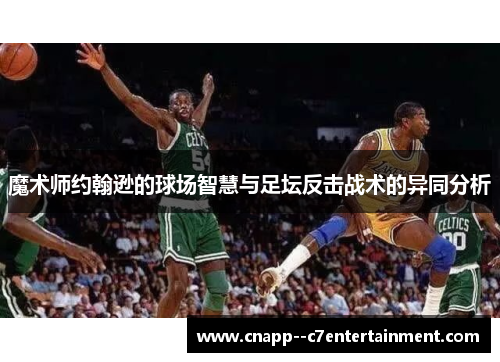 魔术师约翰逊的球场智慧与足坛反击战术的异同分析