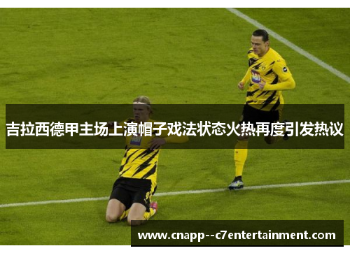 吉拉西德甲主场上演帽子戏法状态火热再度引发热议
