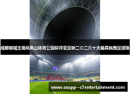 成都蓉城主场凤凰山体育公园获评亚足联二〇二六十大最具氛围足球场