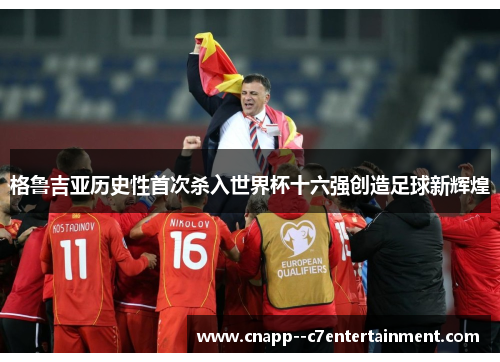 格鲁吉亚历史性首次杀入世界杯十六强创造足球新辉煌
