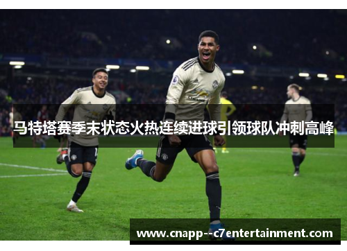 马特塔赛季末状态火热连续进球引领球队冲刺高峰 马特塔赛季末状态火热连续进球引领球队冲刺高峰