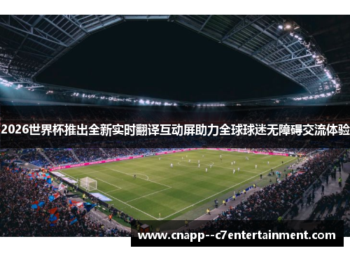 2026世界杯推出全新实时翻译互动屏助力全球球迷无障碍交流体验