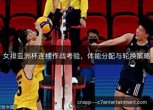女排亚洲杯连续作战考验，体能分配与轮换策略